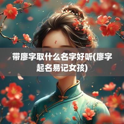 带廖字取什么名字好听(廖字起名易记女孩)