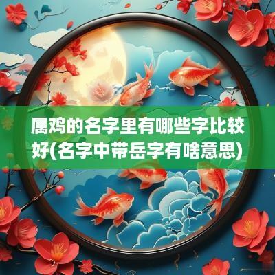 属鸡的名字里有哪些字比较好(名字中带岳字有啥意思)