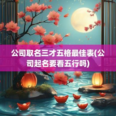 公司取名三才五格最佳表(公司起名要看五行吗)