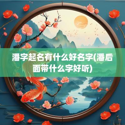 潘字起名有什么好名字(潘后面带什么字好听)