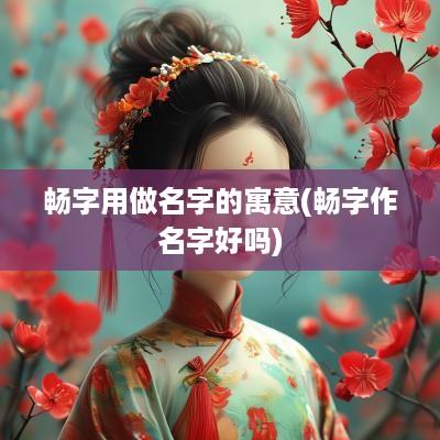畅字用做名字的寓意(畅字作名字好吗)