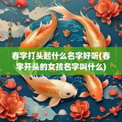 春字打头起什么名字好听(春字开头的女孩名字叫什么)