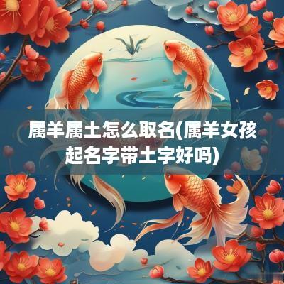 属羊属土怎么取名(属羊女孩起名字带土字好吗)
