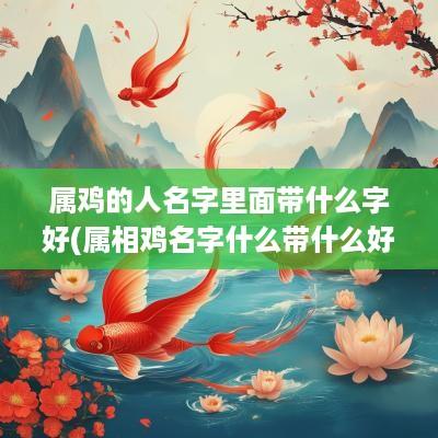 属鸡的人名字里面带什么字好(属相鸡名字什么带什么好)