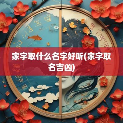 家字取什么名字好听(家字取名吉凶)