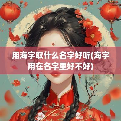 用海字取什么名字好听(海字用在名字里好不好)