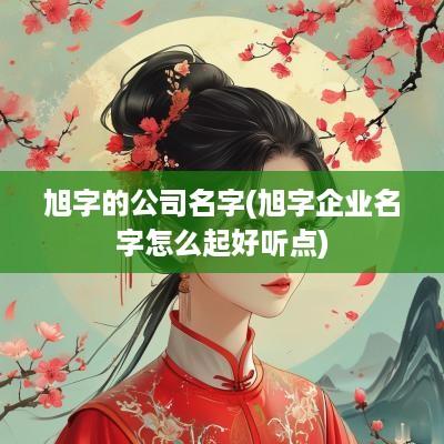 旭字的公司名字(旭字企业名字怎么起好听点)