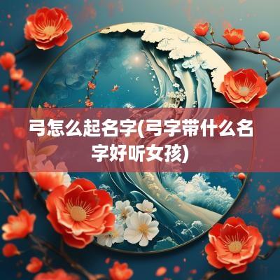 弓怎么起名字(弓字带什么名字好听女孩)
