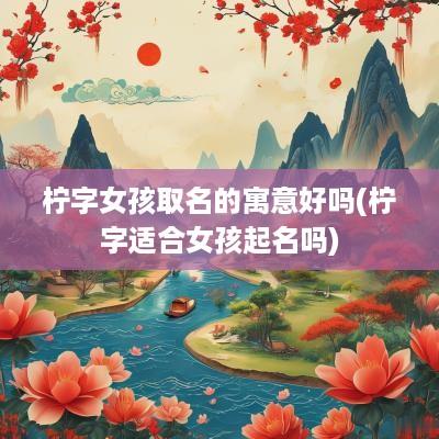 柠字女孩取名的寓意好吗(柠字适合女孩起名吗)