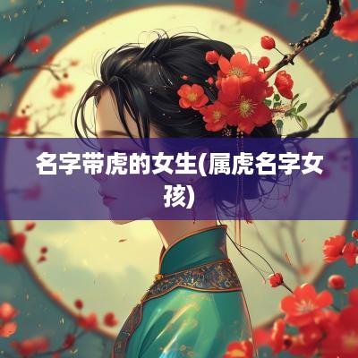 名字带虎的女生(属虎名字女孩)