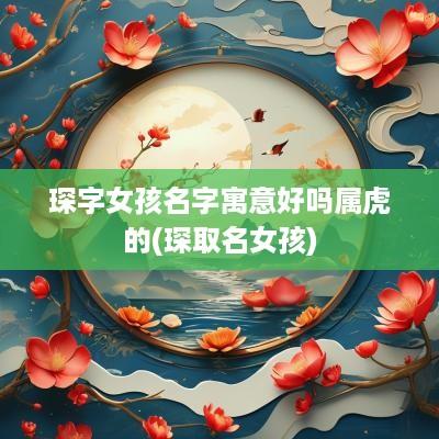 琛字女孩名字寓意好吗属虎的(琛取名女孩)