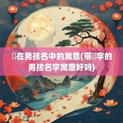 洺在男孩名中的寓意(带洺字的男孩名字寓意好吗)