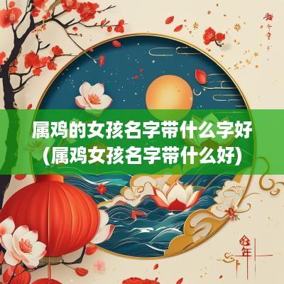 属鸡的女孩名字带什么字好(属鸡女孩名字带什么好)