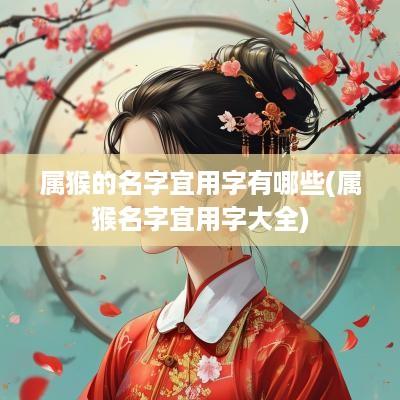属猴的名字宜用字有哪些(属猴名字宜用字大全)