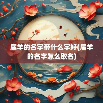 属羊的名字带什么字好(属羊的名字怎么取名)
