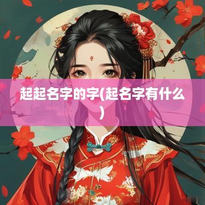起起名字的字(起名字有什么)