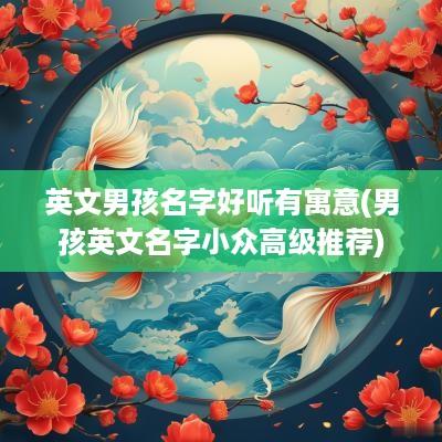 英文男孩名字好听有寓意(男孩英文名字小众高级推荐)
