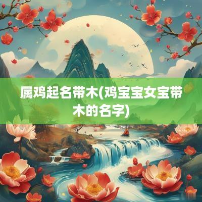 属鸡起名带木(鸡宝宝女宝带木的名字)