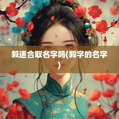 毅适合取名字吗(毅字的名字)