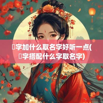 湑字加什么取名字好听一点(渃字搭配什么字取名字)