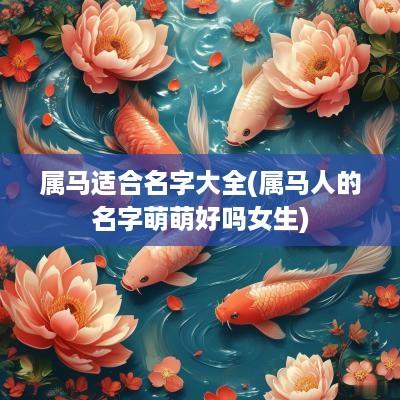 属马适合名字大全(属马人的名字萌萌好吗女生)