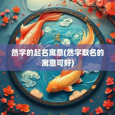 然字的起名寓意(然字取名的寓意可好)
