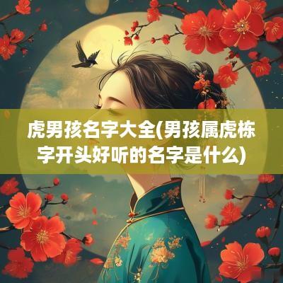 虎男孩名字大全(男孩属虎栋字开头好听的名字是什么)