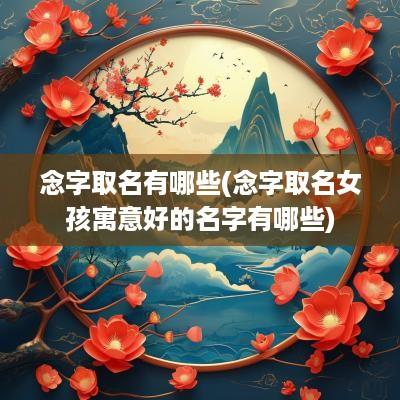 念字取名有哪些(念字取名女孩寓意好的名字有哪些)