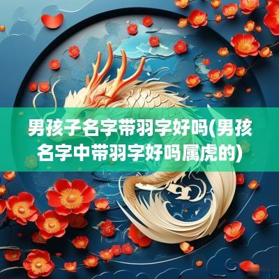 男孩子名字带羽字好吗(男孩名字中带羽字好吗属虎的)