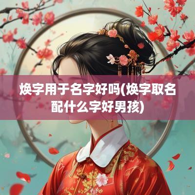 焕字用于名字好吗(焕字取名配什么字好男孩)