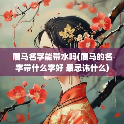 属马名字能带水吗(属马的名字带什么字好 最忌讳什么)