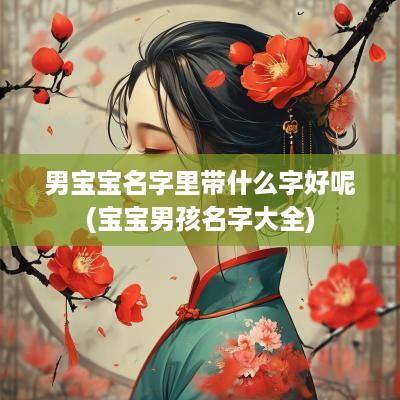 男宝宝名字里带什么字好呢(宝宝男孩名字大全)