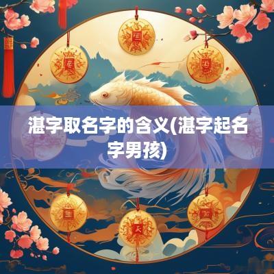 湛字取名字的含义(湛字起名字男孩)