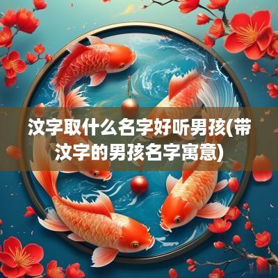 汶字取什么名字好听男孩(带汶字的男孩名字寓意)