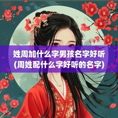 姓周加什么字男孩名字好听(周姓配什么字好听的名字)