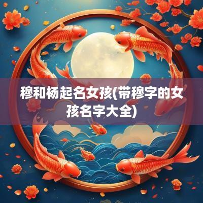 穆和杨起名女孩(带穆字的女孩名字大全)