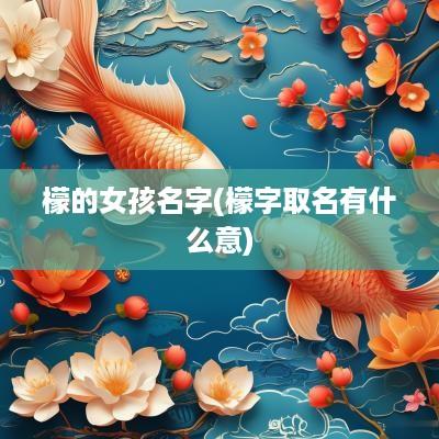 檬的女孩名字(檬字取名有什么意)