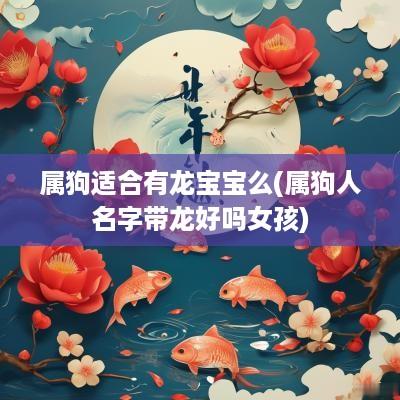 属狗适合有龙宝宝么(属狗人名字带龙好吗女孩)