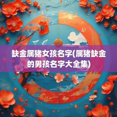 缺金属猪女孩名字(属猪缺金的男孩名字大全集)