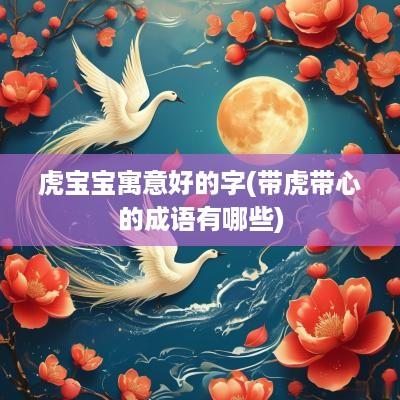 虎宝宝寓意好的字(带虎带心的成语有哪些)