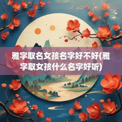 雅字取名女孩名字好不好(雅字取女孩什么名字好听)