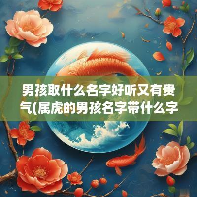 男孩取什么名字好听又有贵气(属虎的男孩名字带什么字好)