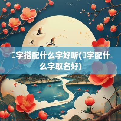 玗字搭配什么字好听(翀字配什么字取名好)