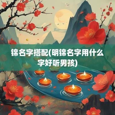 锦名字搭配(明锦名字用什么字好听男孩)