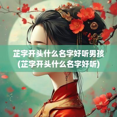 芷字开头什么名字好听男孩(芷字开头什么名字好听)
