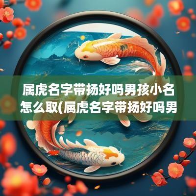 属虎名字带扬好吗男孩小名怎么取(属虎名字带扬好吗男孩小名叫什么)