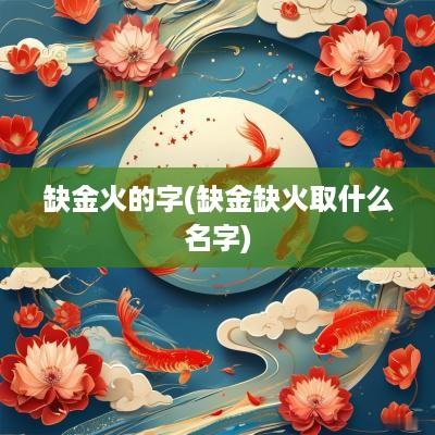 缺金火的字(缺金缺火取什么名字)