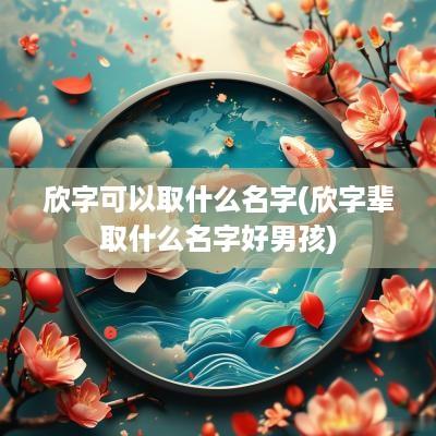 欣字可以取什么名字(欣字辈取什么名字好男孩)