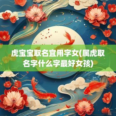 虎宝宝取名宜用字女(属虎取名字什么字最好女孩)