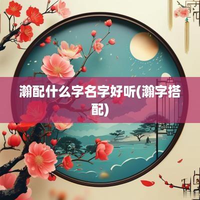 瀚配什么字名字好听(瀚字搭配)